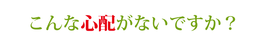 こんな心配がないですか？