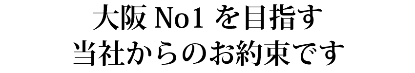 大阪No1を目指す当社からのお約束です